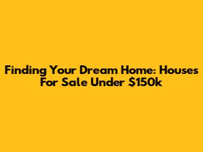 Finding Your Dream Home: Houses For Sale Under $150k