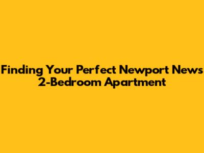 Finding Your Perfect Newport News 2-Bedroom Apartment
