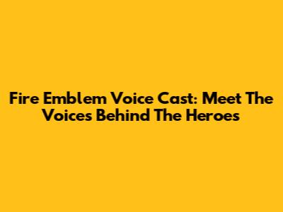 Fire Emblem Voice Cast: Meet The Voices Behind The Heroes