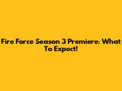 Fire Force Season 3 Premiere: What To Expect!