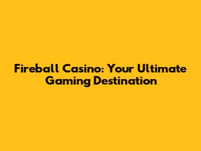 Fireball Casino: Your Ultimate Gaming Destination