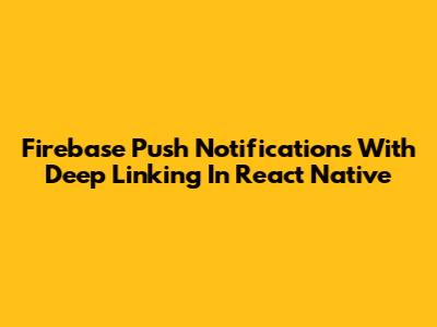 Firebase Push Notifications With Deep Linking In React Native