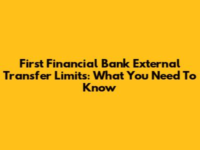 First Financial Bank External Transfer Limits: What You Need To Know