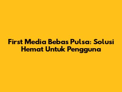 First Media Bebas Pulsa: Solusi Hemat Untuk Pengguna