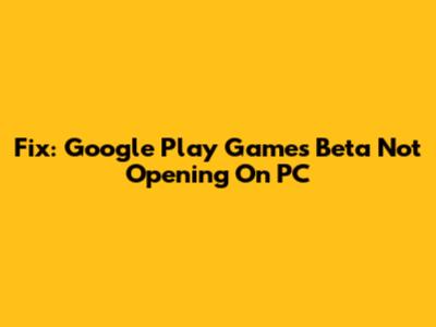 Fix: Google Play Games Beta Not Opening On PC