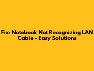 Fix: Notebook Not Recognizing LAN Cable - Easy Solutions