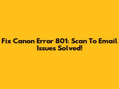 Fix Canon Error 801: Scan To Email Issues Solved!