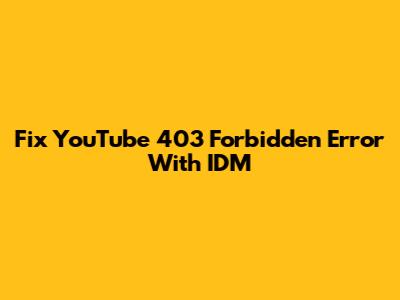 Fix YouTube 403 Forbidden Error With IDM