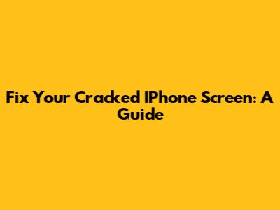 Fix Your Cracked IPhone Screen: A Guide