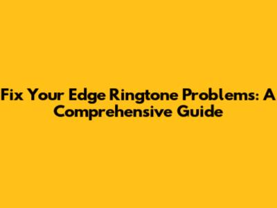 Fix Your Edge Ringtone Problems: A Comprehensive Guide