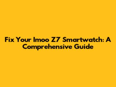 Fix Your Imoo Z7 Smartwatch: A Comprehensive Guide