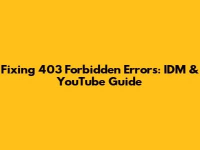Fixing 403 Forbidden Errors: IDM & YouTube Guide