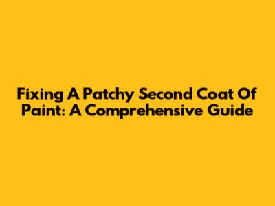 Fixing A Patchy Second Coat Of Paint: A Comprehensive Guide