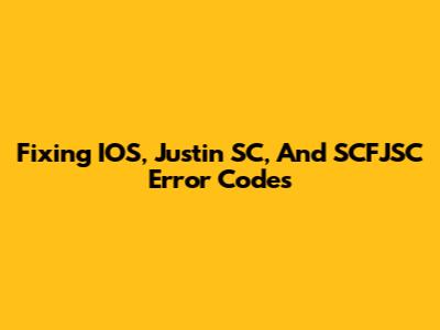 Fixing IOS, Justin SC, And SCFJSC Error Codes