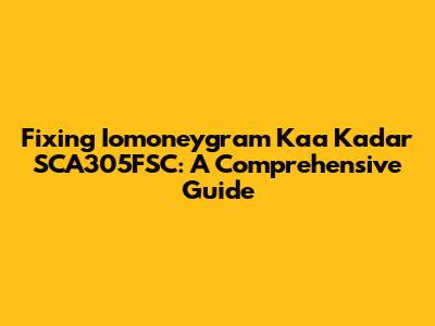 Fixing Iomoneygram Kaa Kadar SCA305FSC: A Comprehensive Guide
