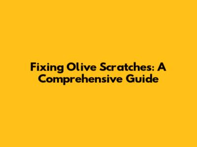 Fixing Olive Scratches: A Comprehensive Guide