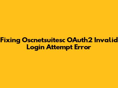 Fixing Oscnetsuitesc OAuth2 Invalid Login Attempt Error