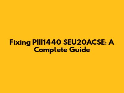 Fixing PIII1440 SEU20ACSE: A Complete Guide