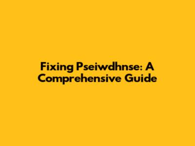 Fixing Pseiwdhnse: A Comprehensive Guide