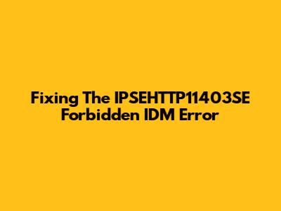 Fixing The IPSEHTTP11403SE Forbidden IDM Error
