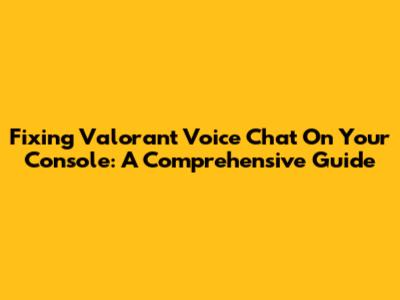 Fixing Valorant Voice Chat On Your Console: A Comprehensive Guide