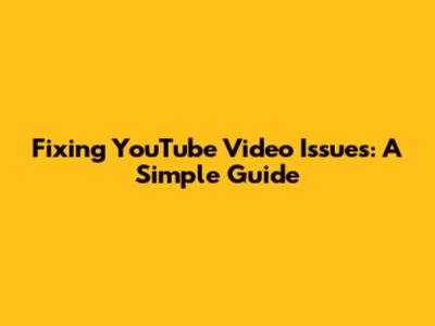 Fixing YouTube Video Issues: A Simple Guide