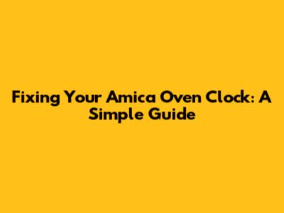 Fixing Your Amica Oven Clock: A Simple Guide