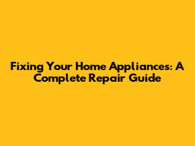 Fixing Your Home Appliances: A Complete Repair Guide