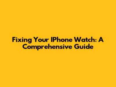 Fixing Your IPhone Watch: A Comprehensive Guide