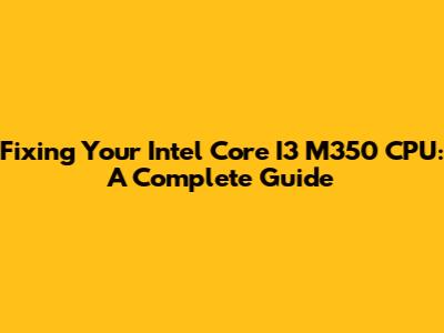 Fixing Your Intel Core I3 M350 CPU: A Complete Guide