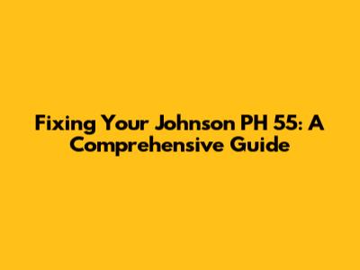 Fixing Your Johnson PH 55: A Comprehensive Guide