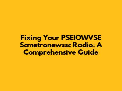 Fixing Your PSEIOWVSE Scmetronewssc Radio: A Comprehensive Guide