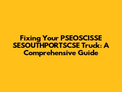 Fixing Your PSEOSCISSE SESOUTHPORTSCSE Truck: A Comprehensive Guide