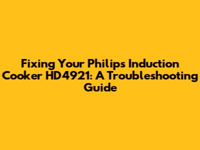 Fixing Your Philips Induction Cooker HD4921: A Troubleshooting Guide