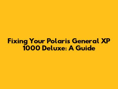 Fixing Your Polaris General XP 1000 Deluxe: A Guide