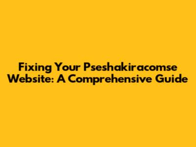 Fixing Your Pseshakiracomse Website: A Comprehensive Guide