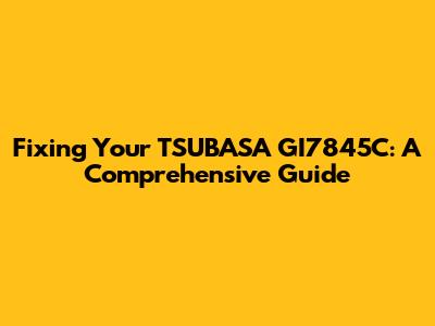 Fixing Your TSUBASA GI7845C: A Comprehensive Guide