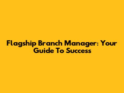 Flagship Branch Manager: Your Guide To Success