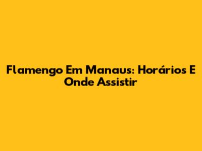 Flamengo Em Manaus: Horários E Onde Assistir