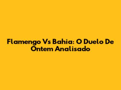 Flamengo Vs Bahia: O Duelo De Ontem Analisado