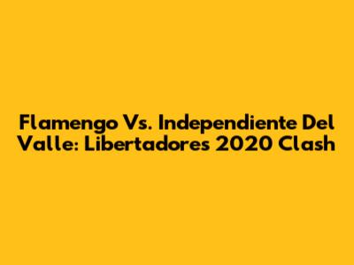 Flamengo Vs. Independiente Del Valle: Libertadores 2020 Clash