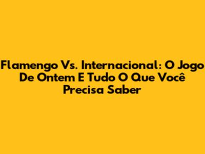 Flamengo Vs. Internacional: O Jogo De Ontem E Tudo O Que Você Precisa Saber