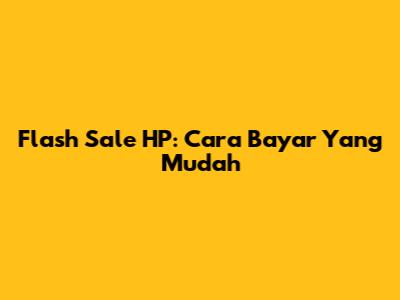 Flash Sale HP: Cara Bayar Yang Mudah