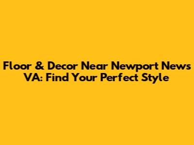 Floor & Decor Near Newport News VA: Find Your Perfect Style