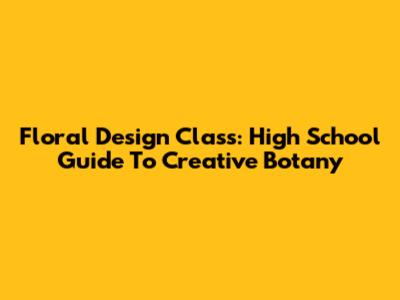 Floral Design Class: High School Guide To Creative Botany