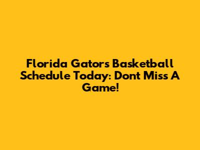 Florida Gators Basketball Schedule Today: Don't Miss A Game!