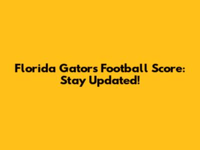 Florida Gators Football Score: Stay Updated!