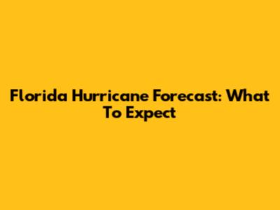 Florida Hurricane Forecast: What To Expect