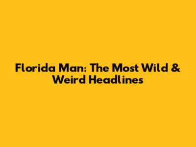 Florida Man: The Most Wild & Weird Headlines