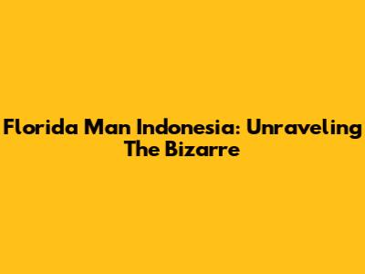 Florida Man Indonesia: Unraveling The Bizarre